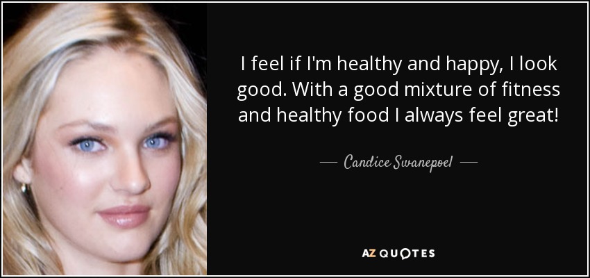 I feel if I'm healthy and happy, I look good. With a good mixture of fitness and healthy food I always feel great! - Candice Swanepoel