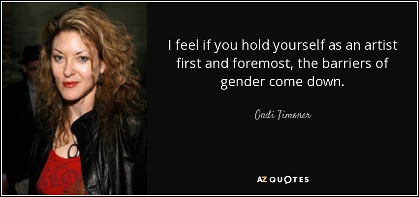 I feel if you hold yourself as an artist first and foremost, the barriers of gender come down. - Ondi Timoner