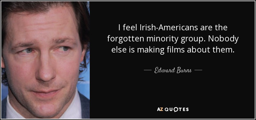 I feel Irish-Americans are the forgotten minority group. Nobody else is making films about them. - Edward Burns
