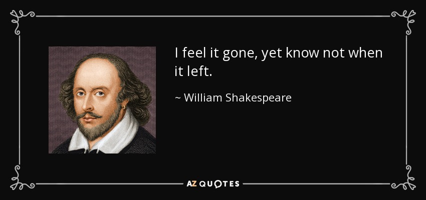 I feel it gone, yet know not when it left. - William Shakespeare