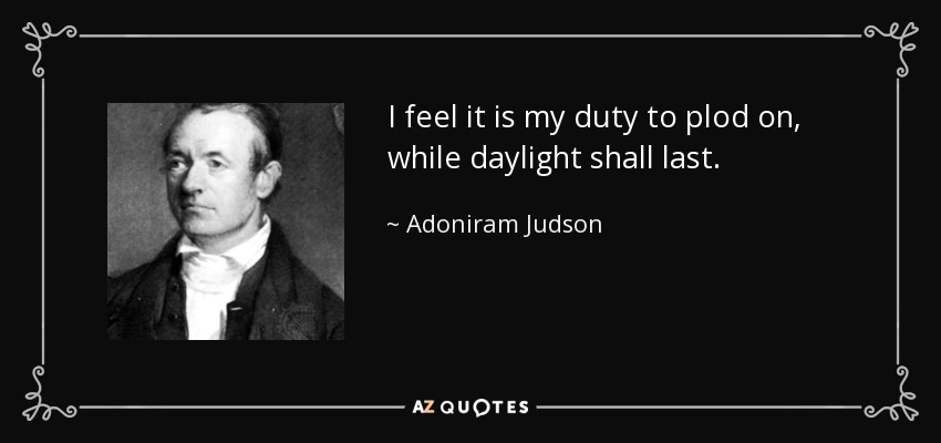 I feel it is my duty to plod on, while daylight shall last. - Adoniram Judson