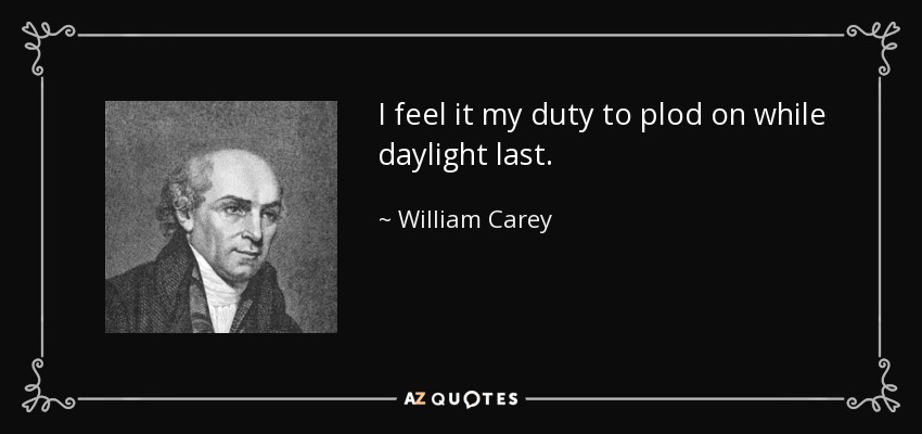 I feel it my duty to plod on while daylight last. - William Carey