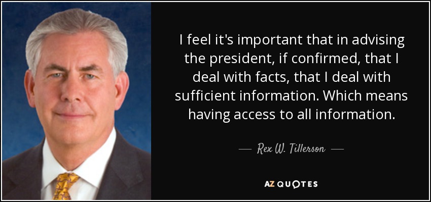 I feel it's important that in advising the president, if confirmed, that I deal with facts, that I deal with sufficient information. Which means having access to all information. - Rex W. Tillerson