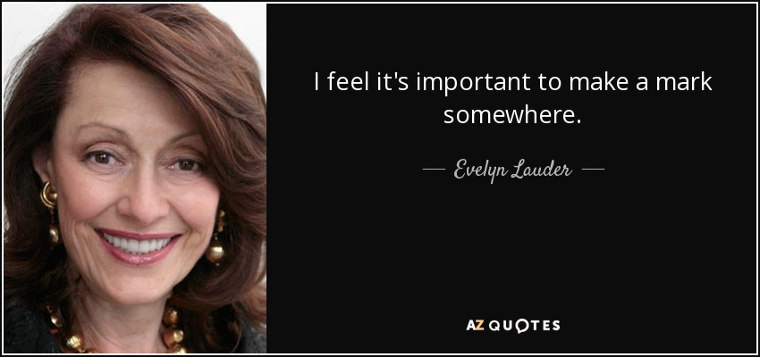 I feel it's important to make a mark somewhere. - Evelyn Lauder