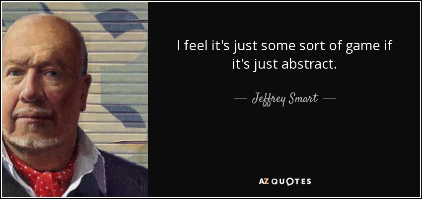I feel it's just some sort of game if it's just abstract. - Jeffrey Smart