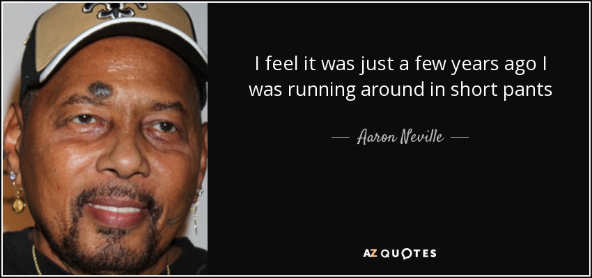 I feel it was just a few years ago I was running around in short pants - Aaron Neville