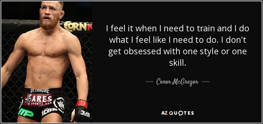 I feel it when I need to train and I do what I feel like I need to do. I don't get obsessed with one style or one skill. - Conor McGregor