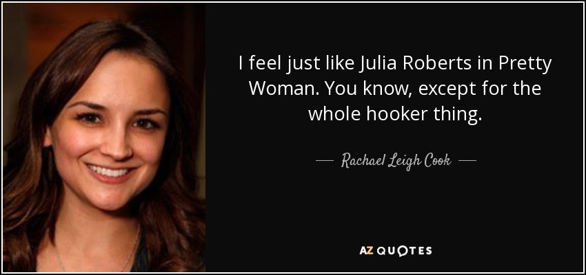 I feel just like Julia Roberts in Pretty Woman. You know, except for the whole hooker thing. - Rachael Leigh Cook