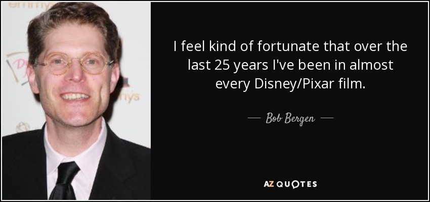 I feel kind of fortunate that over the last 25 years I've been in almost every Disney/Pixar film. - Bob Bergen