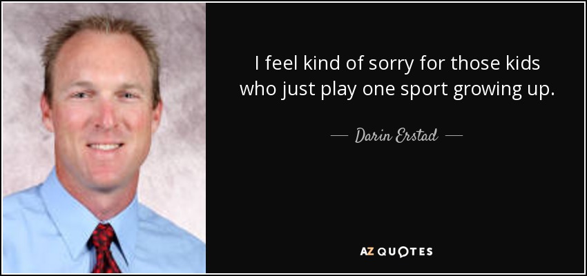 I feel kind of sorry for those kids who just play one sport growing up. - Darin Erstad