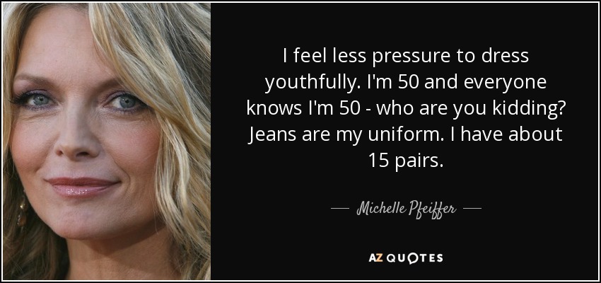 I feel less pressure to dress youthfully. I'm 50 and everyone knows I'm 50 - who are you kidding? Jeans are my uniform. I have about 15 pairs. - Michelle Pfeiffer