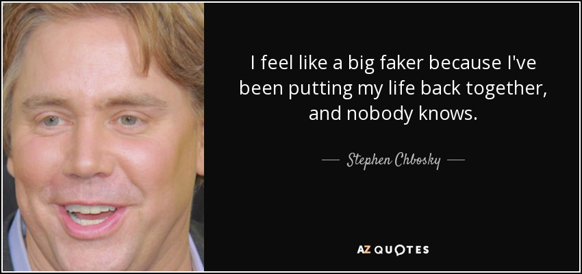 I feel like a big faker because I've been putting my life back together, and nobody knows. - Stephen Chbosky