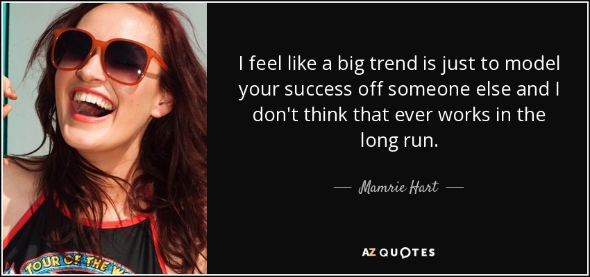 I feel like a big trend is just to model your success off someone else and I don't think that ever works in the long run. - Mamrie Hart