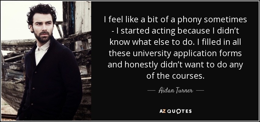 I feel like a bit of a phony sometimes - I started acting because I didn’t know what else to do. I filled in all these university application forms and honestly didn’t want to do any of the courses. - Aidan Turner