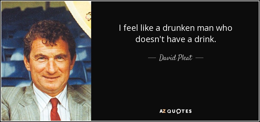 I feel like a drunken man who doesn't have a drink. - David Pleat