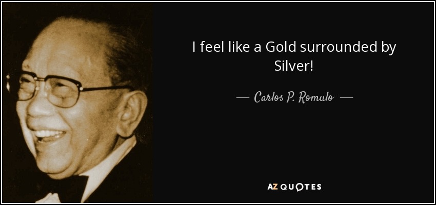 I feel like a Gold surrounded by Silver! - Carlos P. Romulo