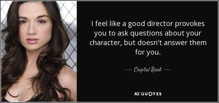 I feel like a good director provokes you to ask questions about your character, but doesn't answer them for you. - Crystal Reed