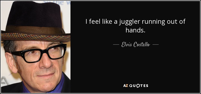 I feel like a juggler running out of hands. - Elvis Costello