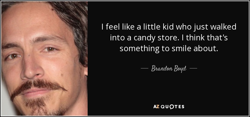 I feel like a little kid who just walked into a candy store. I think that's something to smile about. - Brandon Boyd