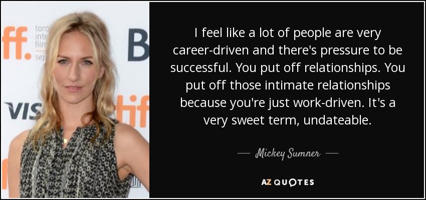 I feel like a lot of people are very career-driven and there's pressure to be successful. You put off relationships. You put off those intimate relationships because you're just work-driven. It's a very sweet term, undateable. - Mickey Sumner