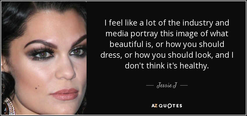 I feel like a lot of the industry and media portray this image of what beautiful is, or how you should dress, or how you should look, and I don't think it's healthy. - Jessie J