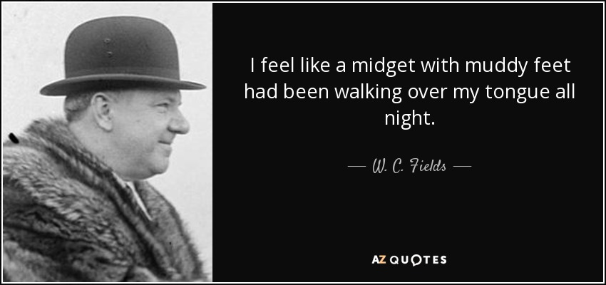 I feel like a midget with muddy feet had been walking over my tongue all night. - W. C. Fields