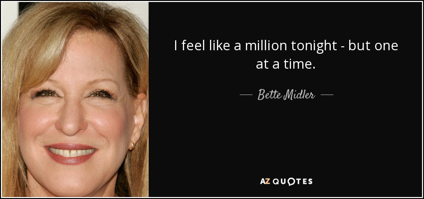 I feel like a million tonight - but one at a time. - Bette Midler