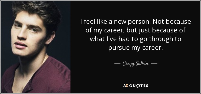 I feel like a new person. Not because of my career, but just because of what I've had to go through to pursue my career. - Gregg Sulkin