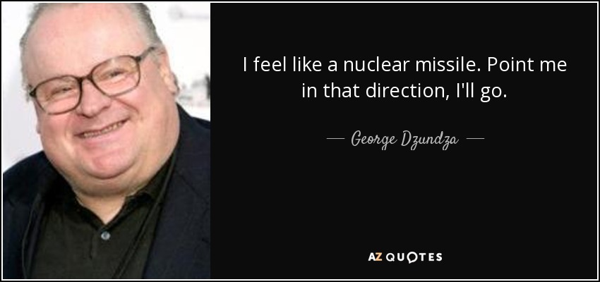 I feel like a nuclear missile. Point me in that direction, I'll go. - George Dzundza