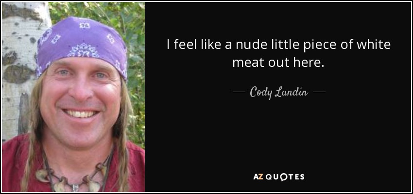 I feel like a nude little piece of white meat out here. - Cody Lundin