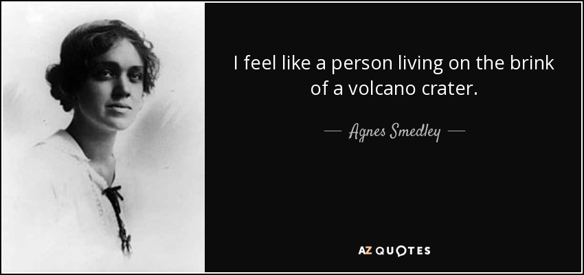 I feel like a person living on the brink of a volcano crater. - Agnes Smedley