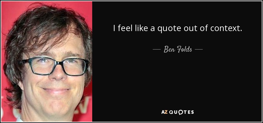 I feel like a quote out of context. - Ben Folds