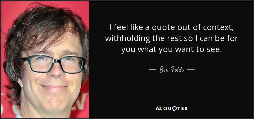 I feel like a quote out of context, withholding the rest so I can be for you what you want to see. - Ben Folds