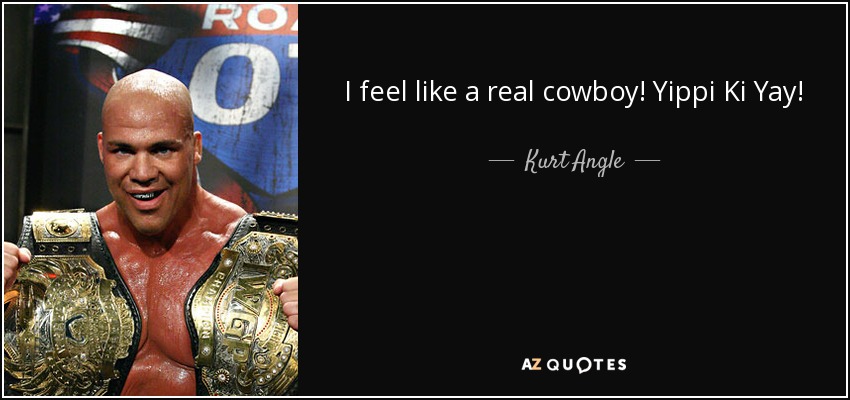 I feel like a real cowboy! Yippi Ki Yay! - Kurt Angle