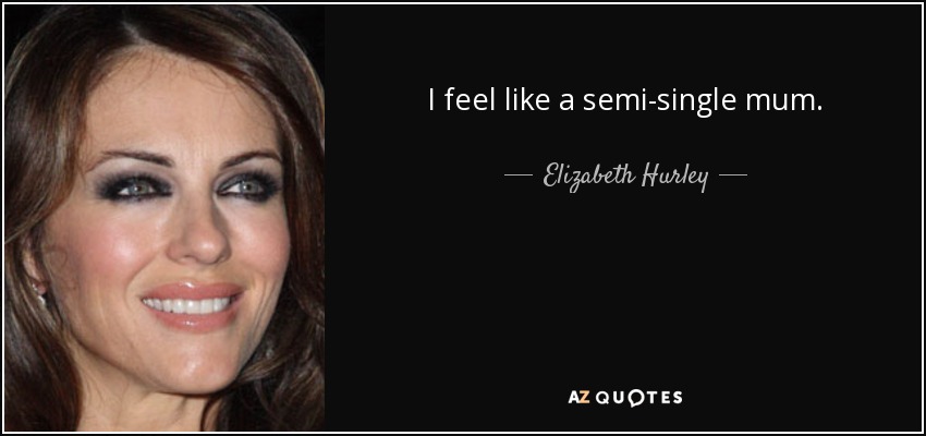 I feel like a semi-single mum. - Elizabeth Hurley