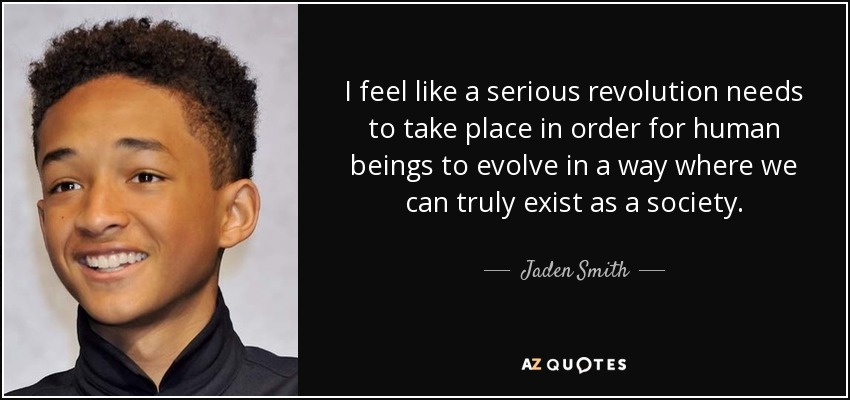 I feel like a serious revolution needs to take place in order for human beings to evolve in a way where we can truly exist as a society. - Jaden Smith