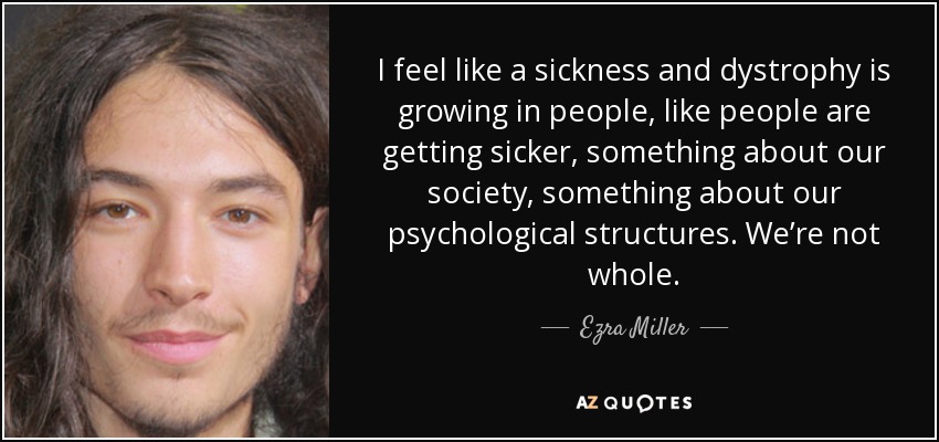 I feel like a sickness and dystrophy is growing in people, like people are getting sicker, something about our society, something about our psychological structures. We’re not whole. - Ezra Miller