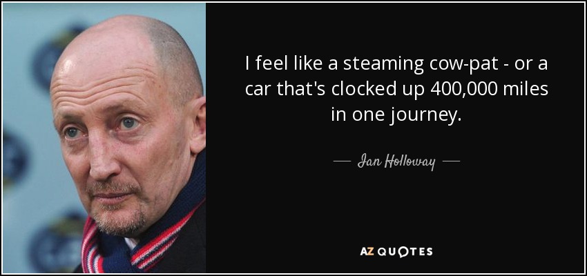 I feel like a steaming cow-pat - or a car that's clocked up 400,000 miles in one journey. - Ian Holloway