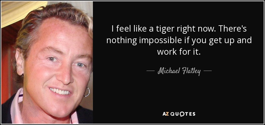 I feel like a tiger right now. There's nothing impossible if you get up and work for it. - Michael Flatley