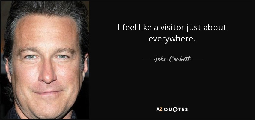I feel like a visitor just about everywhere. - John Corbett