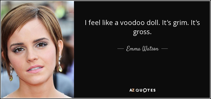 I feel like a voodoo doll. It's grim. It's gross. - Emma Watson