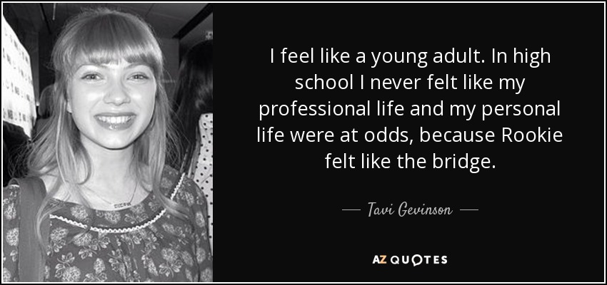 I feel like a young adult. In high school I never felt like my professional life and my personal life were at odds, because Rookie felt like the bridge. - Tavi Gevinson