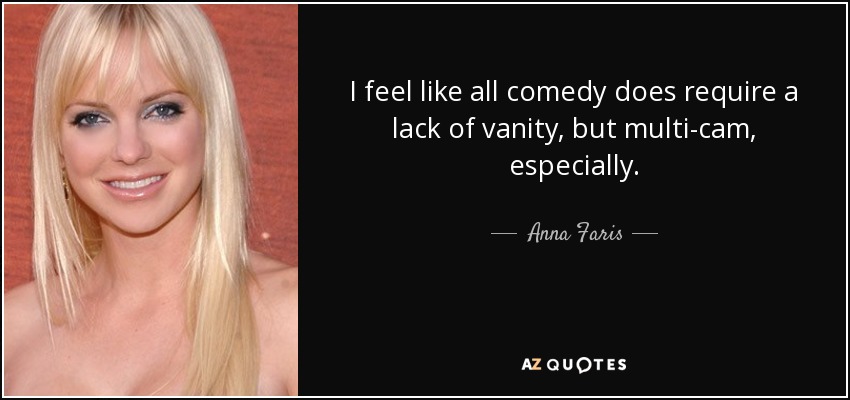I feel like all comedy does require a lack of vanity, but multi-cam, especially. - Anna Faris