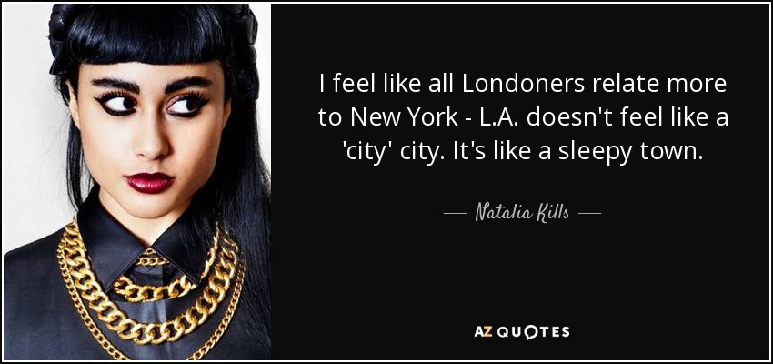 I feel like all Londoners relate more to New York - L.A. doesn't feel like a 'city' city. It's like a sleepy town. - Natalia Kills