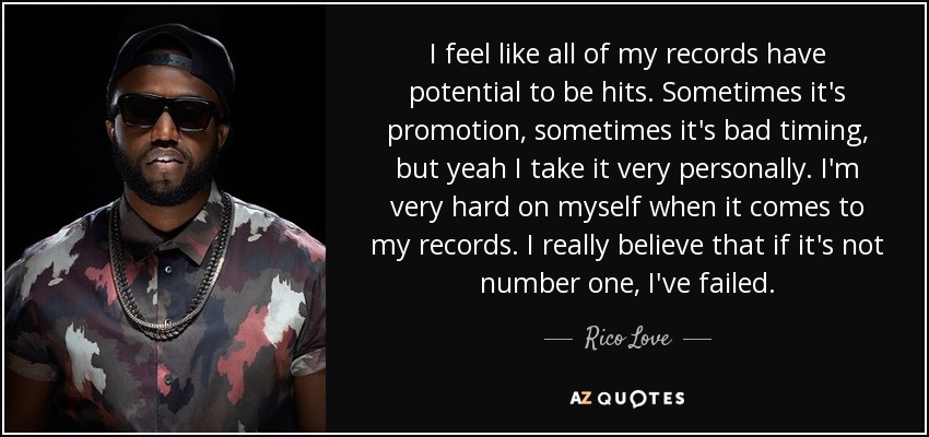 I feel like all of my records have potential to be hits. Sometimes it's promotion, sometimes it's bad timing, but yeah I take it very personally. I'm very hard on myself when it comes to my records. I really believe that if it's not number one, I've failed. - Rico Love