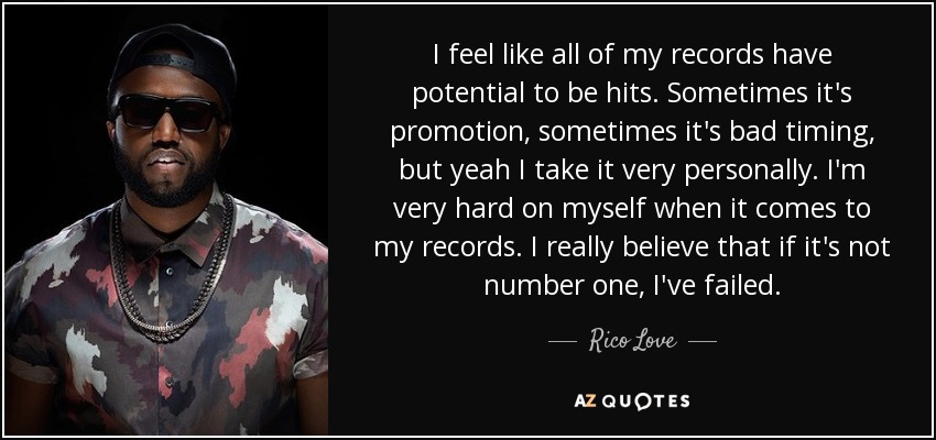 I feel like all of my records have potential to be hits. Sometimes it's promotion, sometimes it's bad timing, but yeah I take it very personally. I'm very hard on myself when it comes to my records. I really believe that if it's not number one, I've failed. - Rico Love