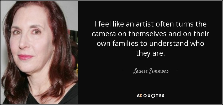 I feel like an artist often turns the camera on themselves and on their own families to understand who they are. - Laurie Simmons