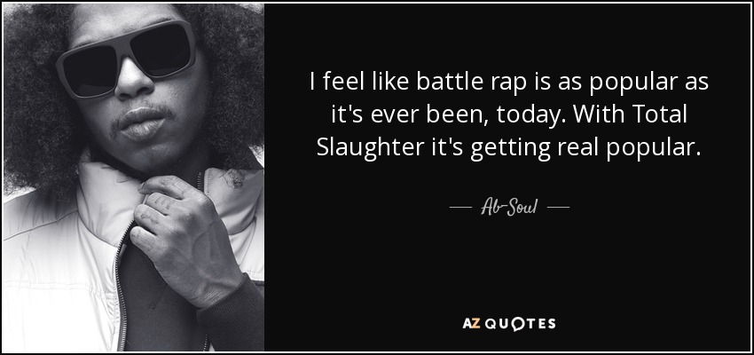 I feel like battle rap is as popular as it's ever been, today. With Total Slaughter it's getting real popular. - Ab-Soul