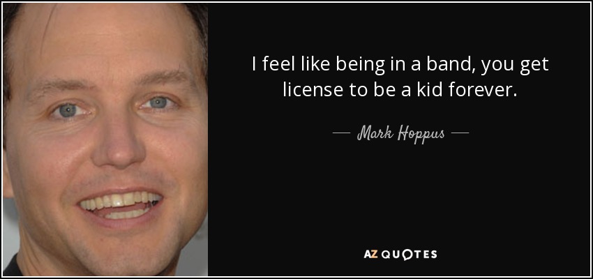 I feel like being in a band, you get license to be a kid forever. - Mark Hoppus