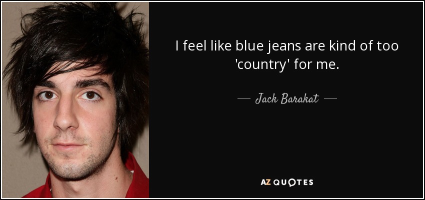I feel like blue jeans are kind of too 'country' for me. - Jack Barakat